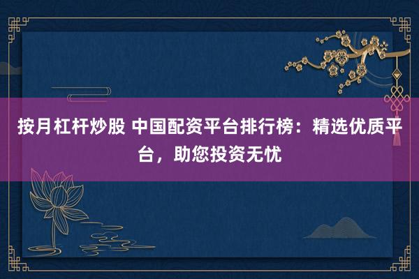 按月杠杆炒股 中国配资平台排行榜：精选优质平台，助您投资无忧