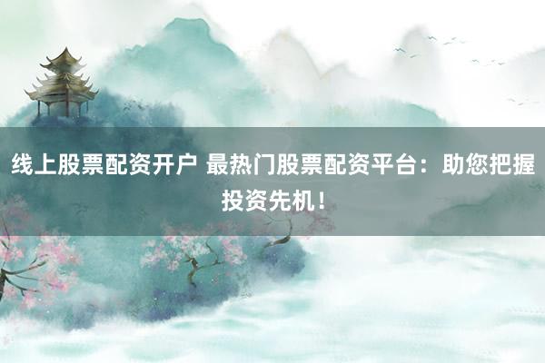 线上股票配资开户 最热门股票配资平台：助您把握投资先机！