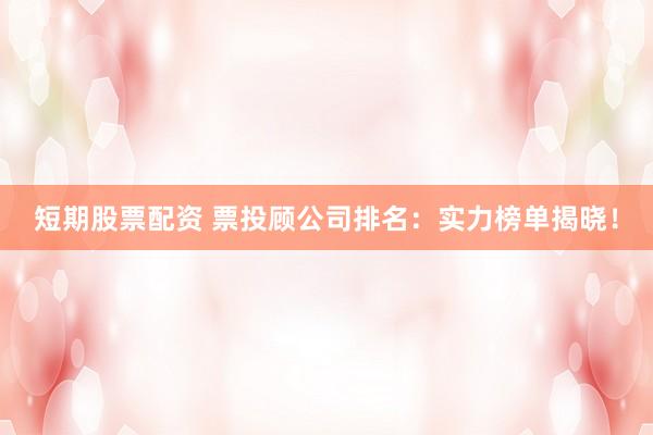 短期股票配资 票投顾公司排名：实力榜单揭晓！