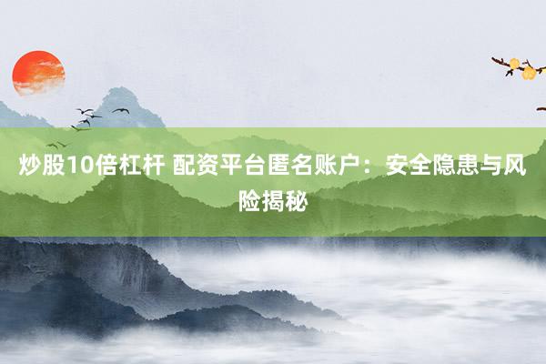炒股10倍杠杆 配资平台匿名账户：安全隐患与风险揭秘