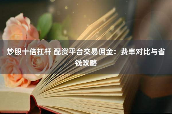炒股十倍杠杆 配资平台交易佣金：费率对比与省钱攻略