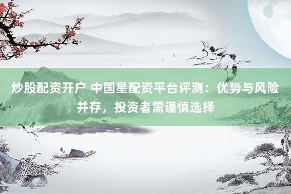炒股配资开户 中国星配资平台评测：优势与风险并存，投资者需谨慎选择