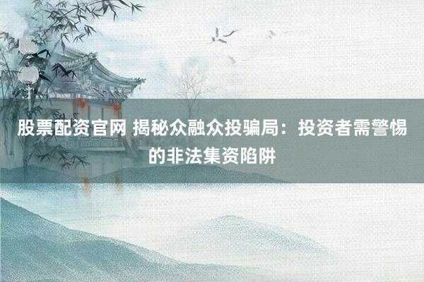 股票配资官网 揭秘众融众投骗局：投资者需警惕的非法集资陷阱