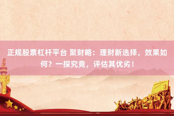 正规股票杠杆平台 聚财略：理财新选择，效果如何？一探究竟，评估其优劣！