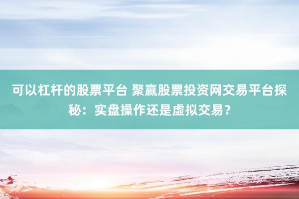 可以杠杆的股票平台 聚赢股票投资网交易平台探秘：实盘操作还是虚拟交易？