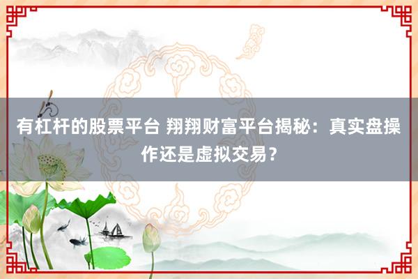 有杠杆的股票平台 翔翔财富平台揭秘：真实盘操作还是虚拟交易？