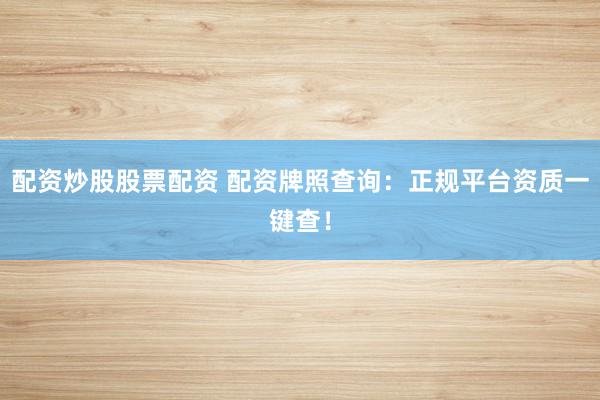 配资炒股股票配资 配资牌照查询：正规平台资质一键查！