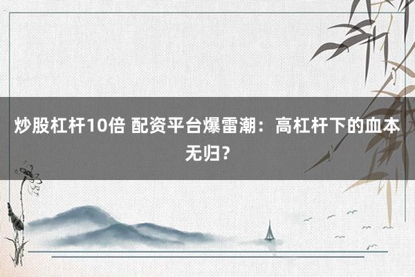 炒股杠杆10倍 配资平台爆雷潮：高杠杆下的血本无归？