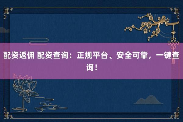 配资返佣 配资查询：正规平台、安全可靠，一键查询！