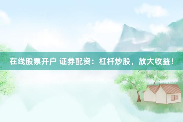 在线股票开户 证券配资：杠杆炒股，放大收益！