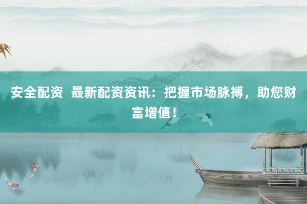 安全配资  最新配资资讯：把握市场脉搏，助您财富增值！