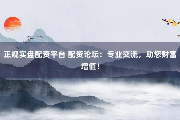 正规实盘配资平台 配资论坛：专业交流，助您财富增值！
