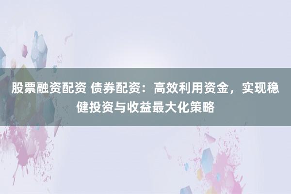 股票融资配资 债券配资：高效利用资金，实现稳健投资与收益最大化策略