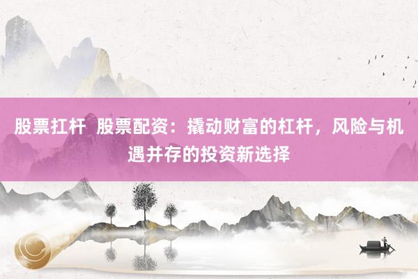 股票扛杆  股票配资：撬动财富的杠杆，风险与机遇并存的投资新选择