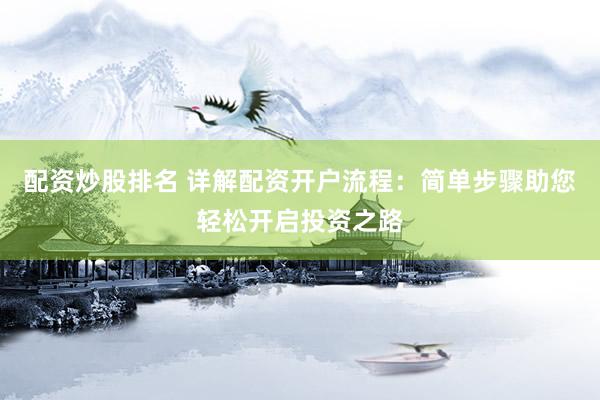 配资炒股排名 详解配资开户流程：简单步骤助您轻松开启投资之路