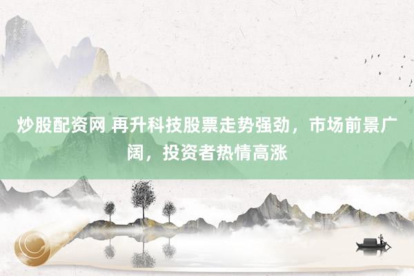 炒股配资网 再升科技股票走势强劲，市场前景广阔，投资者热情高涨