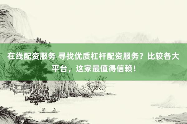 在线配资服务 寻找优质杠杆配资服务？比较各大平台，这家最值得信赖！