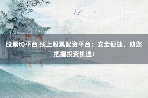 股票t0平台 线上股票配资平台：安全便捷，助您把握投资机遇！
