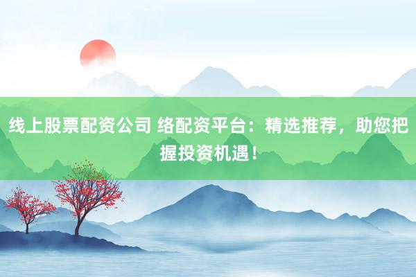 线上股票配资公司 络配资平台：精选推荐，助您把握投资机遇！