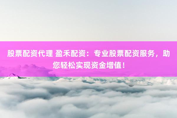 股票配资代理 盈禾配资：专业股票配资服务，助您轻松实现资金增值！