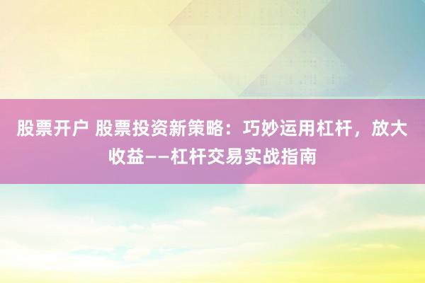 股票开户 股票投资新策略：巧妙运用杠杆，放大收益——杠杆交易实战指南