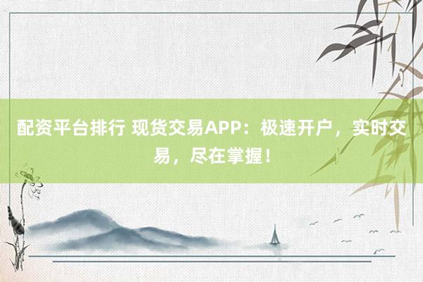 配资平台排行 现货交易APP：极速开户，实时交易，尽在掌握！