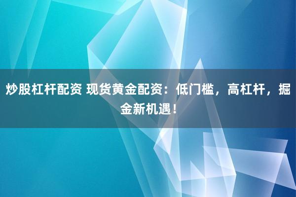 炒股杠杆配资 现货黄金配资：低门槛，高杠杆，掘金新机遇！