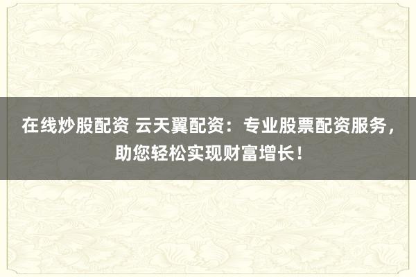 在线炒股配资 云天翼配资：专业股票配资服务，助您轻松实现财富增长！