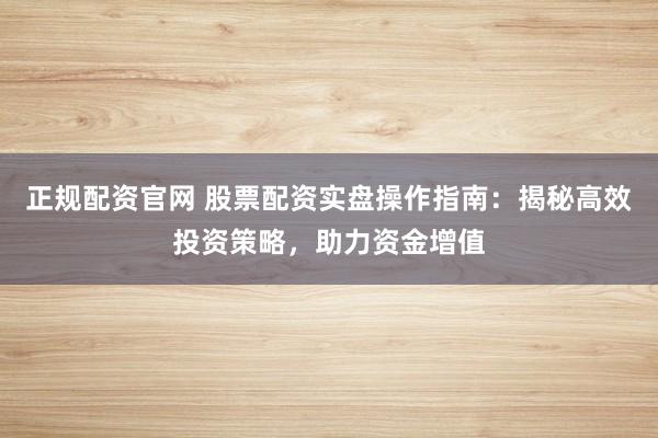 正规配资官网 股票配资实盘操作指南：揭秘高效投资策略，助力资金增值