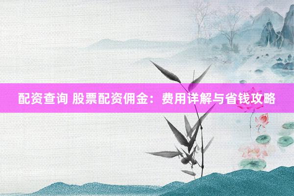 配资查询 股票配资佣金：费用详解与省钱攻略