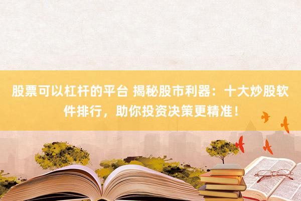 股票可以杠杆的平台 揭秘股市利器：十大炒股软件排行，助你投资决策更精准！