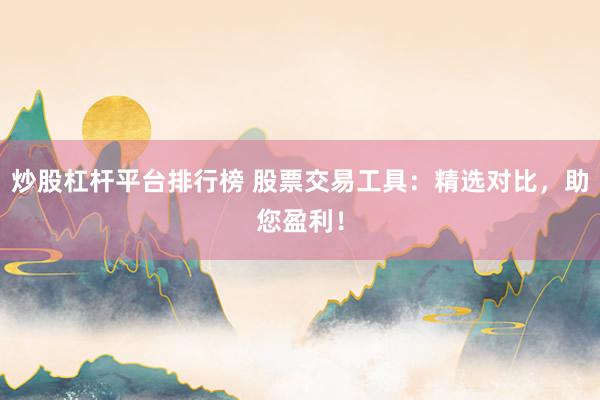 炒股杠杆平台排行榜 股票交易工具：精选对比，助您盈利！