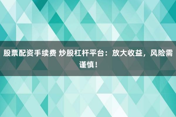 股票配资手续费 炒股杠杆平台：放大收益，风险需谨慎！