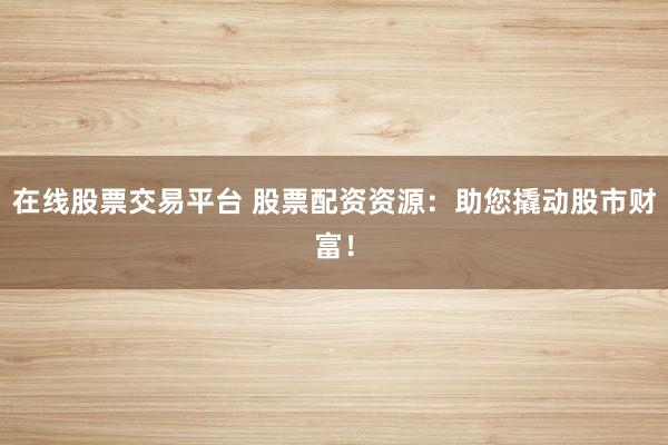 在线股票交易平台 股票配资资源：助您撬动股市财富！