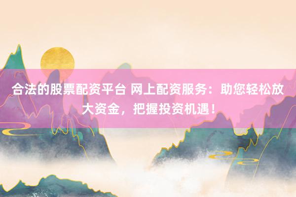 合法的股票配资平台 网上配资服务：助您轻松放大资金，把握投资机遇！