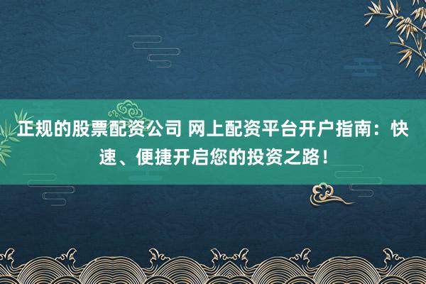 正规的股票配资公司 网上配资平台开户指南：快速、便捷开启您的投资之路！