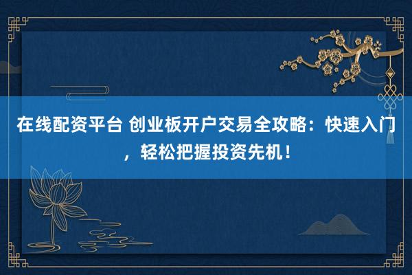 在线配资平台 创业板开户交易全攻略：快速入门，轻松把握投资先机！