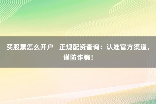 买股票怎么开户   正规配资查询：认准官方渠道，谨防诈骗！