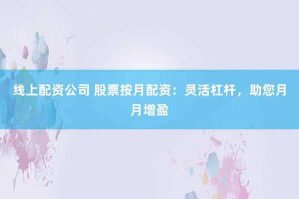 线上配资公司 股票按月配资：灵活杠杆，助您月月增盈