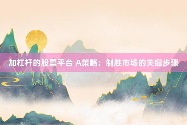 加杠杆的股票平台 A策略：制胜市场的关键步骤