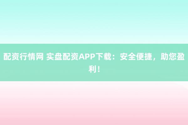 配资行情网 实盘配资APP下载：安全便捷，助您盈利！