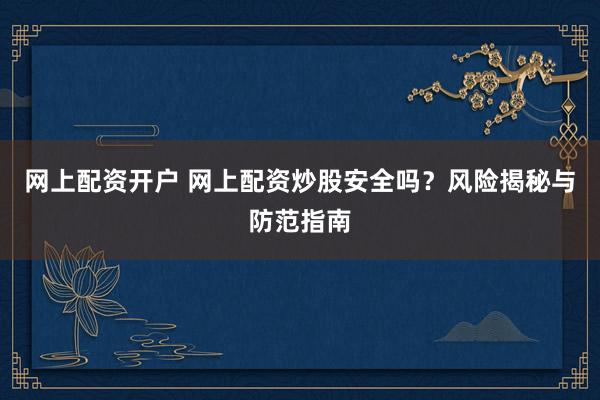 网上配资开户 网上配资炒股安全吗？风险揭秘与防范指南