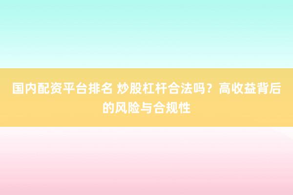 国内配资平台排名 炒股杠杆合法吗？高收益背后的风险与合规性