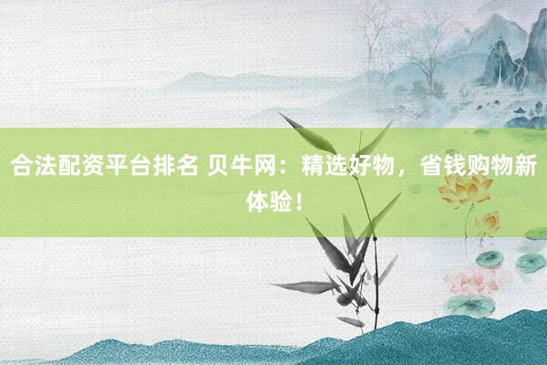 合法配资平台排名 贝牛网：精选好物，省钱购物新体验！