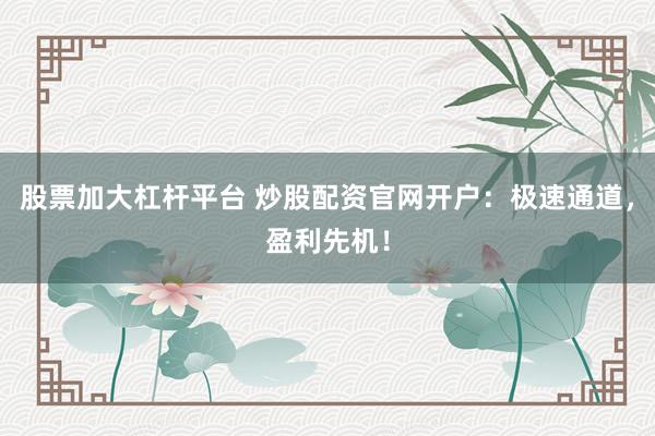 股票加大杠杆平台 炒股配资官网开户：极速通道，盈利先机！