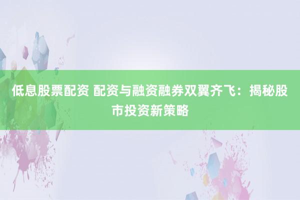 低息股票配资 配资与融资融券双翼齐飞：揭秘股市投资新策略