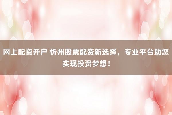 网上配资开户 忻州股票配资新选择，专业平台助您实现投资梦想！