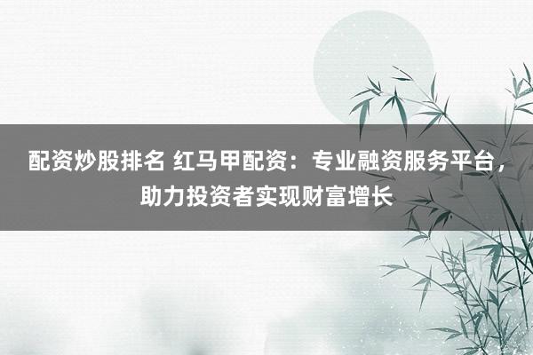 配资炒股排名 红马甲配资：专业融资服务平台，助力投资者实现财富增长