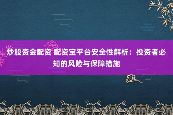 炒股资金配资 配资宝平台安全性解析：投资者必知的风险与保障措施