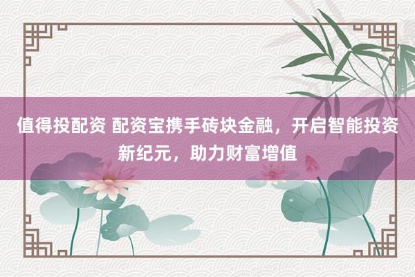 值得投配资 配资宝携手砖块金融，开启智能投资新纪元，助力财富增值